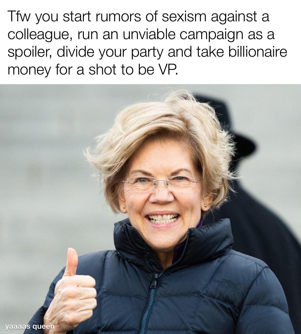Political, Biden, Bernie, Warren, VP, Super PAC Political Memes Political, Biden, Bernie, Warren, VP, Super PAC text: Tfw you start rumors of sexism against a colleague, run an unviable campaign as a spoiler, divide your party and take billionaire money for a shot to be VP. yaaaa qu 