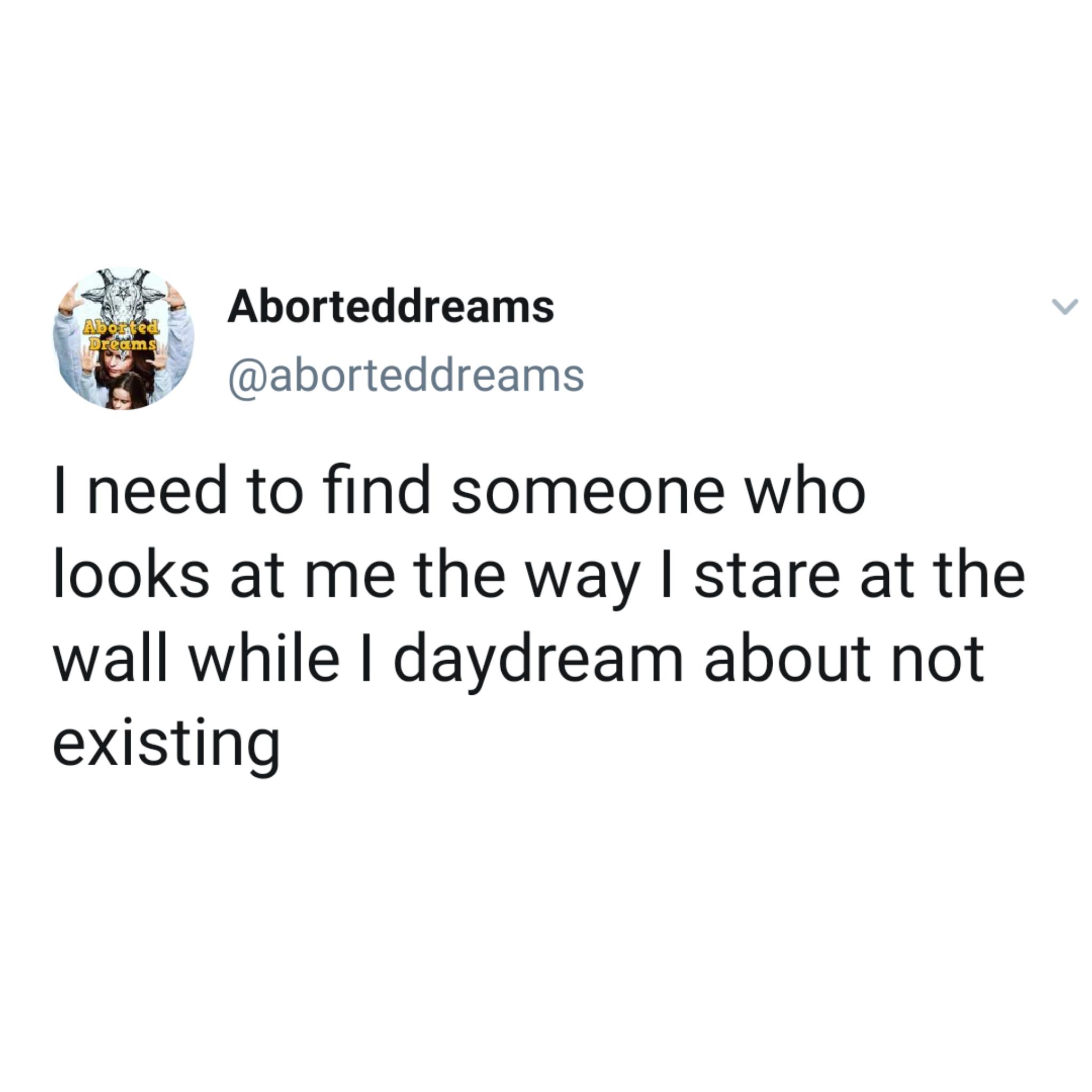 Depression,  depression memes Depression,  text: Aborteddreams Dr&m @aborteddreams I need to find someone who looks at me the way I stare at the wall while I daydream about not existing 