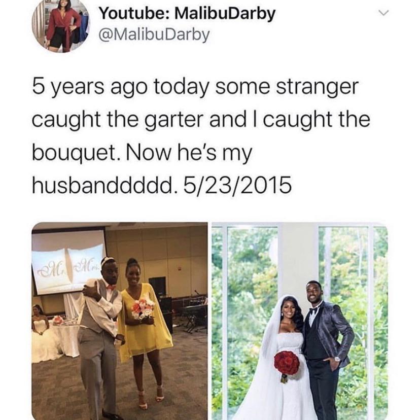 Black,  Wholesome Memes Black,  text: Youtube: MalibuDarby @MalibuDarby 5 years ago today some stranger caught the garter and I caught the bouquet. Now he's my husbanddddd. 5/23/2015 
