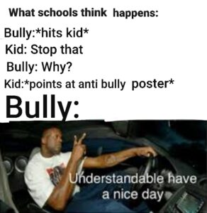 other memes Funny, Bully, Kid, Teacher, School, Quiet text: What schools think happens: Bully:*hits kid* Kid: Stop that Bully: Why? Kid:*points at anti bully poster* derstaÆa119'have a nice dap/