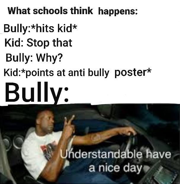 Funny, Bully, Kid, Teacher, School, Quiet other memes Funny, Bully, Kid, Teacher, School, Quiet text: What schools think happens: Bully:*hits kid* Kid: Stop that Bully: Why? Kid:*points at anti bully poster* derstaÆa119'have a nice dap/ 