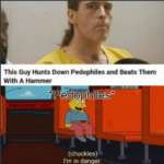 other memes Dank,  text: This Guy Hunts Down Pedophiles and Beats Them With A Hammer *Pedophiles* (chuckles),