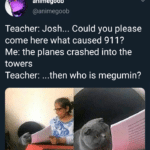 Anime Memes Anime, Apologies text: animegoob @animegoob Teacher: Josh... Could you please come here what caused 911? Me: the planes crashed into the towers Teacher: ...then who is megumin?  Anime, Apologies