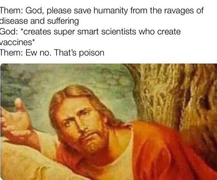 Christian, Literally Christian Memes Christian, Literally text: Them: God, please save humanity from the ravages of disease and suffering God: *creates super smart scientists who create vaccines* Them: Ew no. That's poison 