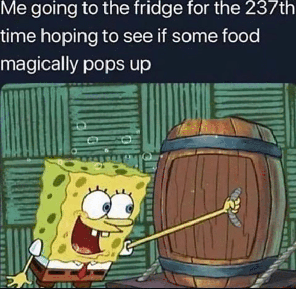 Spongebob, Really Relatable Spongebob Memes Spongebob, Really Relatable text: Me going to the fridge for the 2 time hoping to see if some food magically pops up 
