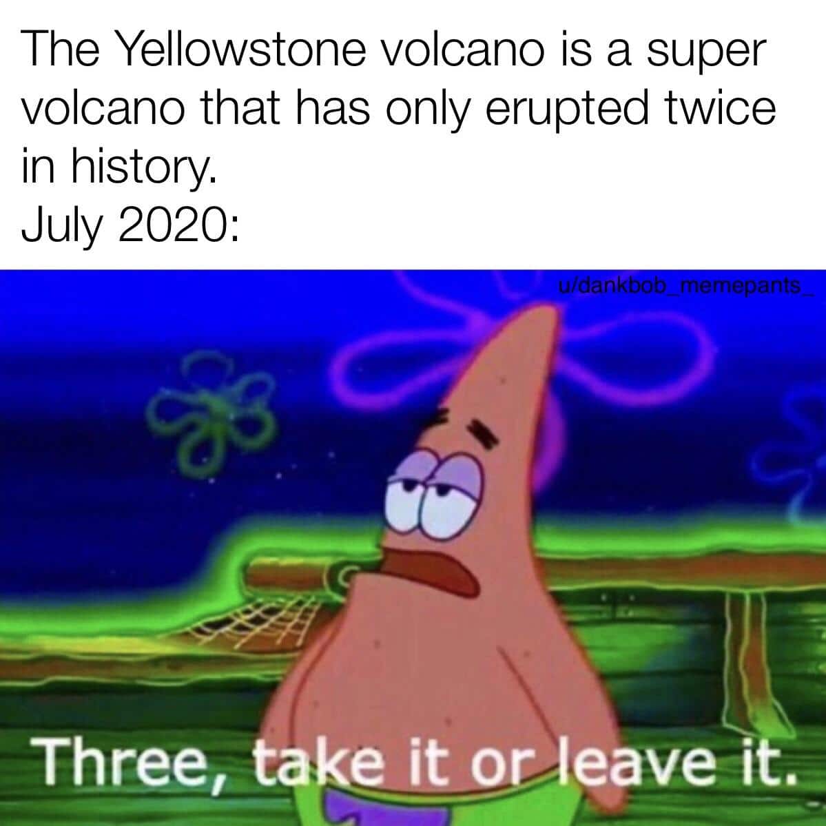 Spongebob, Wouldnt Spongebob Memes Spongebob, Wouldnt text: The Yellowstone volcano is a super volcano that has only erupted twice in history. July 2020: Three, ta e it o leave i 