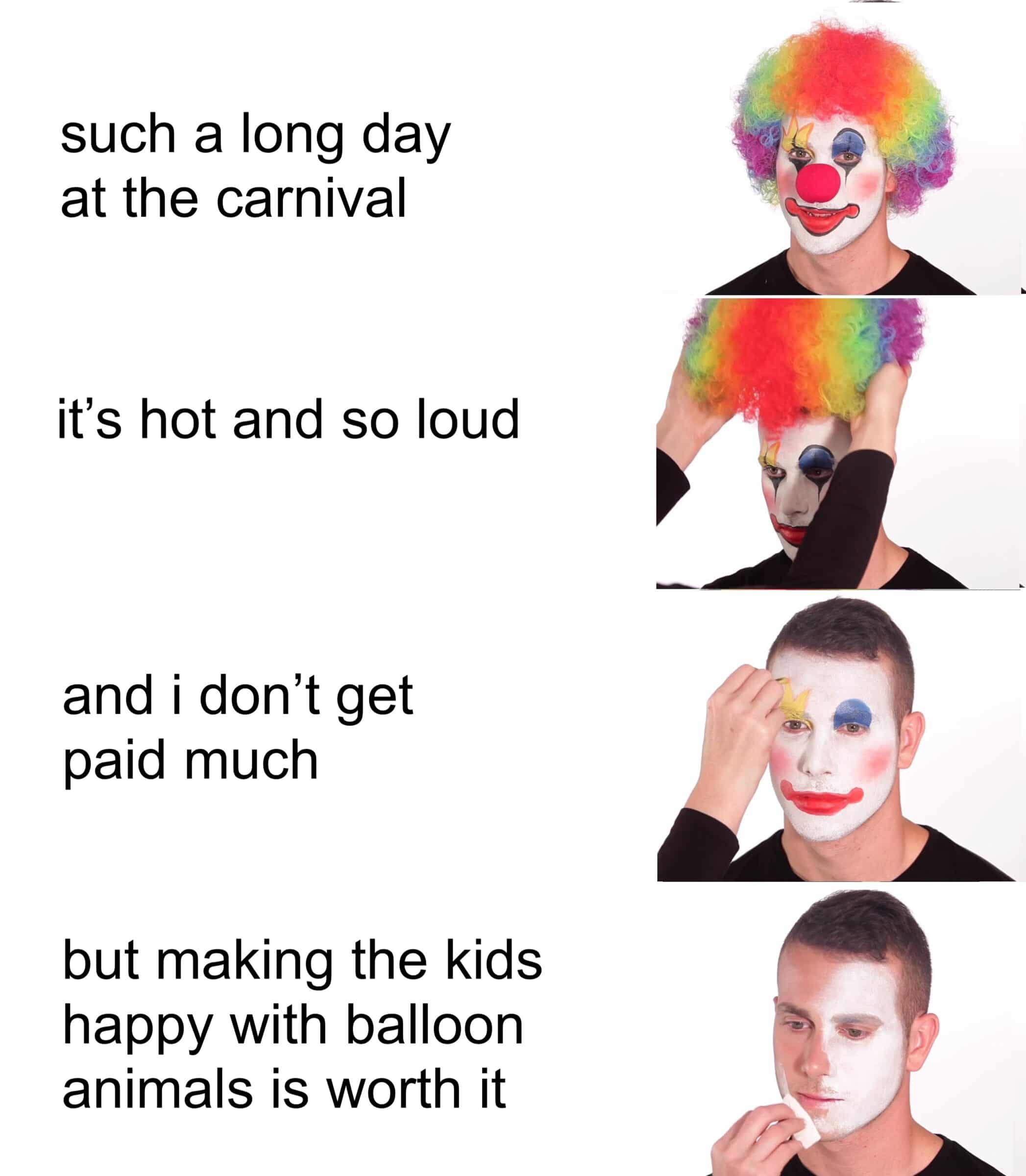 Funny, Joker other memes Funny, Joker text: such a long day at the carnival it's hot and so loud and i don't get paid much but making the kids happy with balloon animals is worth it 9 