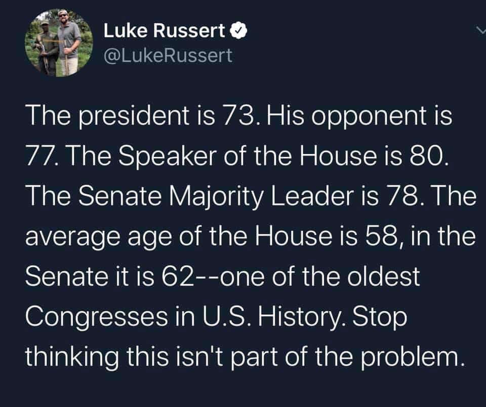 misc memes misc text: Luke Russert @LukeRussert The president is 73. His opponent is 77. The Speaker of the House is 80. The Senate Majority Leader is 78. The average age of the House is 58, in the Senate it is 62--one of the oldest Congresses in U.S. History. Stop thinking this isnlt part of the problem. 