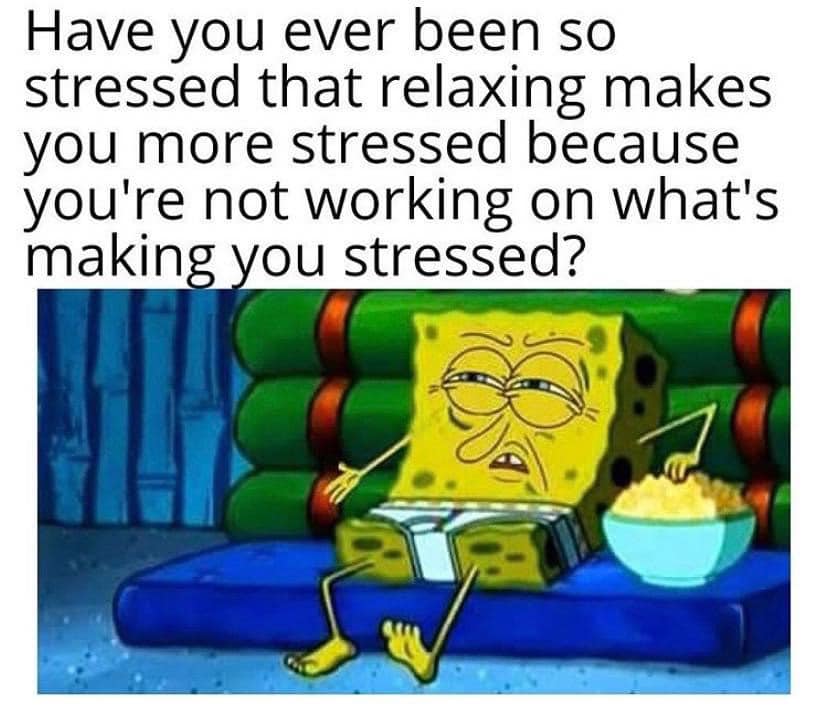 Spongebob, Visit, OC, Negative, JPEG, Feedback Spongebob Memes Spongebob, Visit, OC, Negative, JPEG, Feedback text: Have you ever been so stressed that relaxing makes you more stressed because you're not working on what's makin ou stressed? 