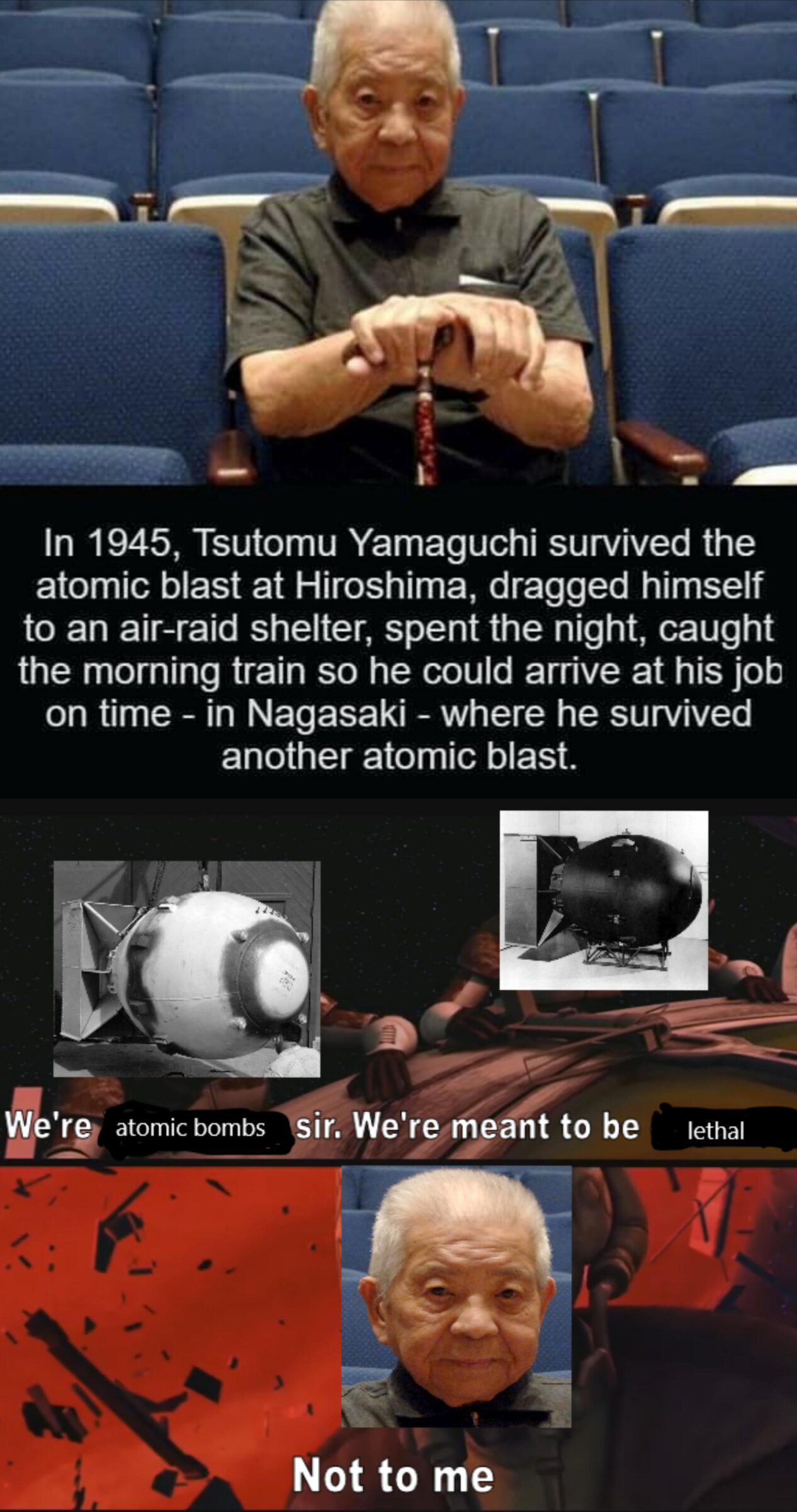 Prequel-memes, Nagasaki, Hiroshima, Japanese, Japan, Jedi Star Wars Memes Prequel-memes, Nagasaki, Hiroshima, Japanese, Japan, Jedi text: In 1945, Tsutomu Yamaguchi survived the atomic blast at Hiroshima, dragged himself to an air-raid shelter, spent the night, caught the morning train so he could arrive at his job on time - in Nagasaki - where he survived another atomic blast. We'ret atomic bombs sir. We're meant to be Not to me lethal 