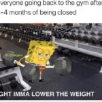 Spongebob Memes Spongebob, Armor Abs Krabs text: Everyone going back to the gym after 3-4 months of being closed IGHT IMMA LOWER THE WEIGHT  Spongebob, Armor Abs Krabs