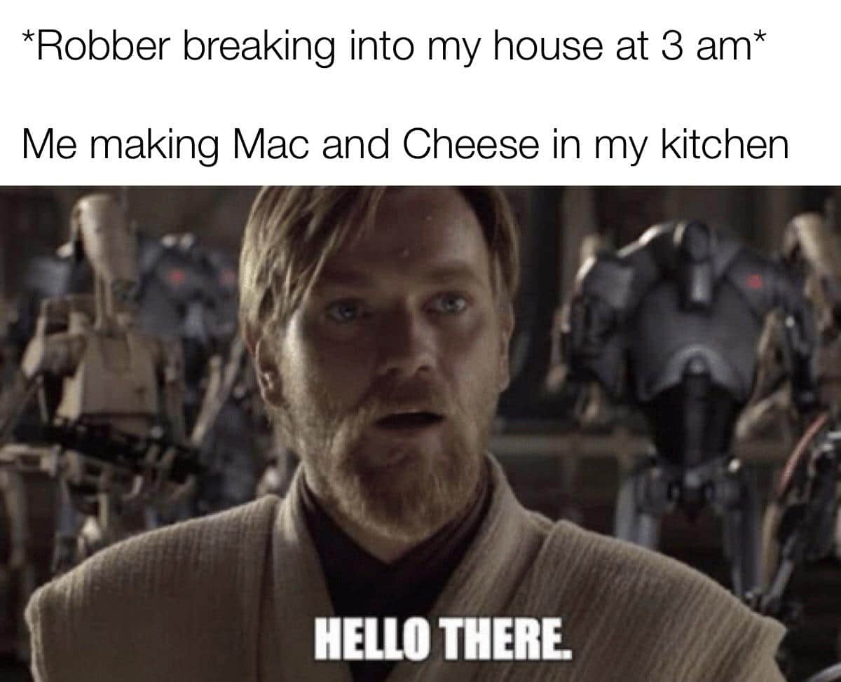 Funny, Mac, Kenobi, Cheese, General Kenobi, AND NOBODY CAN STOP ME other memes Funny, Mac, Kenobi, Cheese, General Kenobi, AND NOBODY CAN STOP ME text: *Robber breaking into my house at 3 am* Me making Mac and Cheese in my kitchen HELLO 