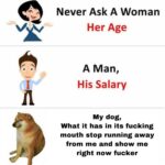 other memes Funny, Whats text: i Never Ask A Woman Her Age A Man, His Salary My dog, What it has in its fucking mouth stop running away from me and show me right now fucker  Funny, Whats