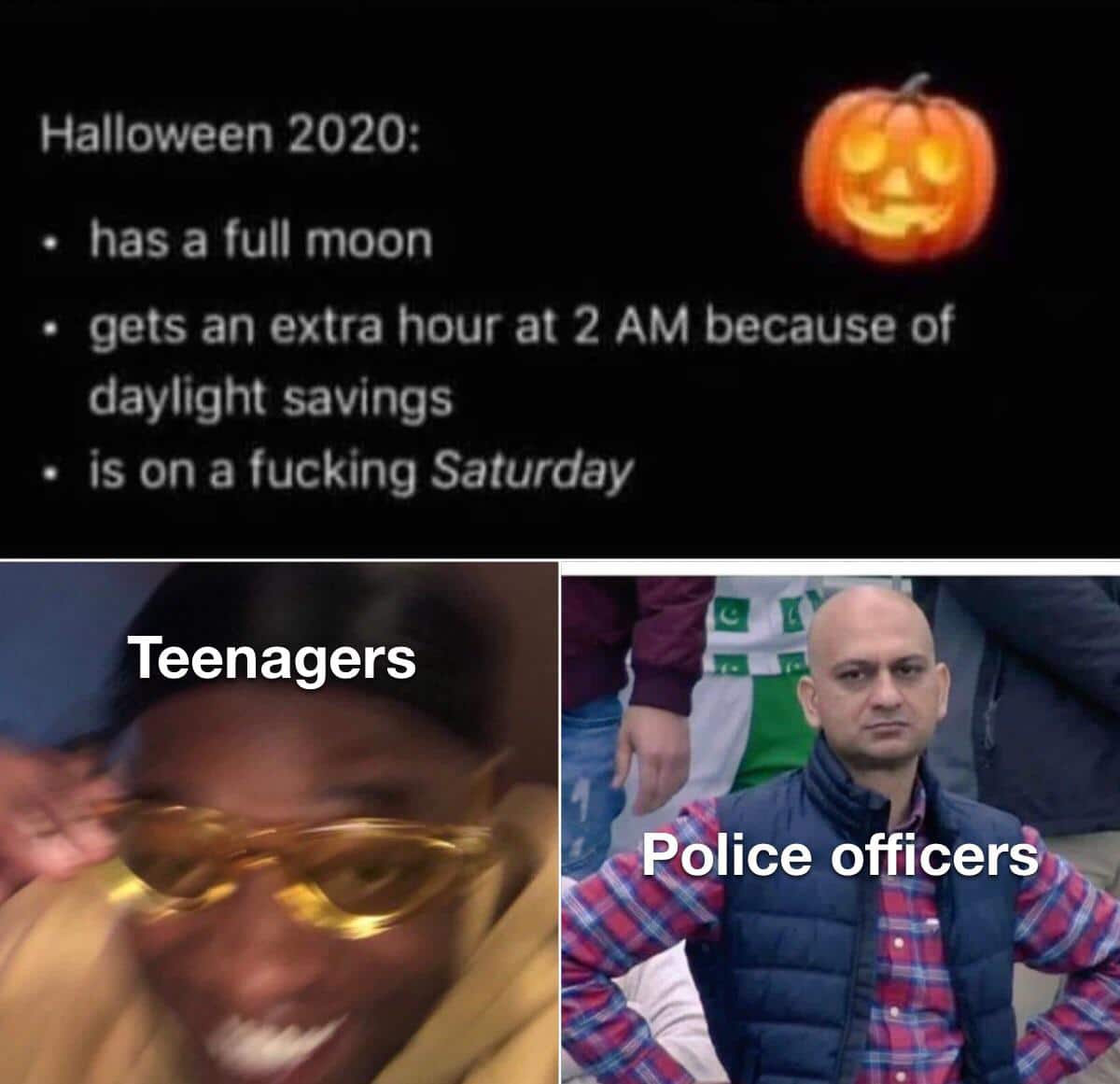 Funny, October, Saturday, November, Friday, Arizona other memes Funny, October, Saturday, November, Friday, Arizona text: Halloween 2020: • has a full moon • gets an extra hour at 2 AM because of daylight savings • is on a fucking Saturday Teenagers Rplice officers 
