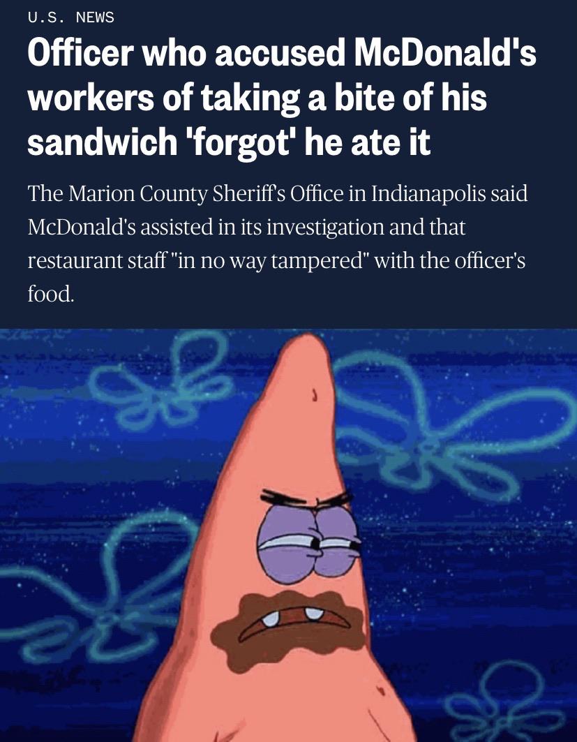 Spongebob,  Spongebob Memes Spongebob,  text: U.S. NEWS Officer who accused McDonaldIs workers of taking a bite of his sandwich 'forgotl he ate it The Marion County Sheriffs Office in Indianapolis said McDonald's assisted in its investigation and that restaurant staff 