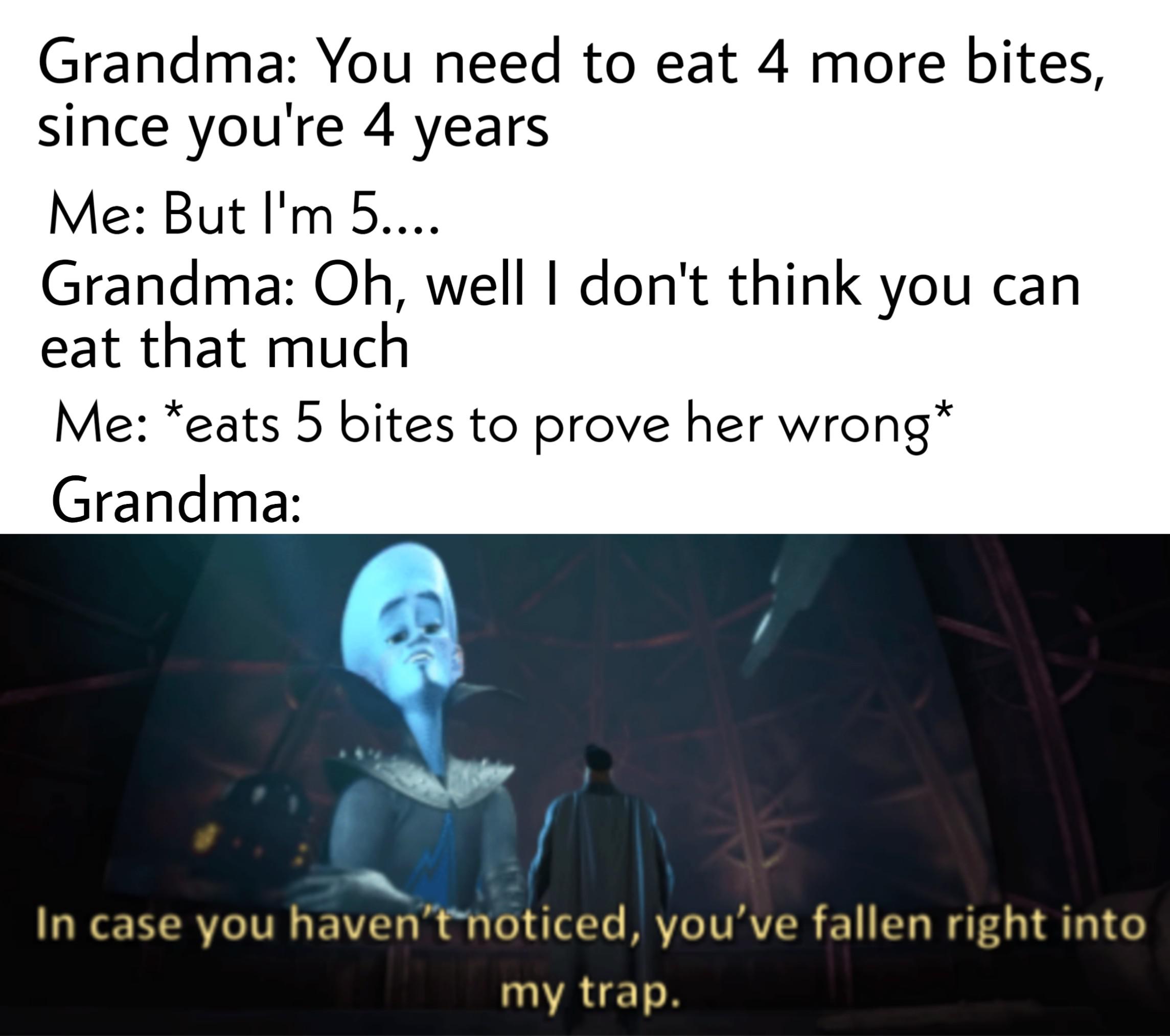 Wholesome memes,  Wholesome Memes Wholesome memes,  text: Grandma: You need to eat 4 more bites, since you're 4 years Me: But 11m 5 Grandma: Oh, well I don't think you can eat that much Me: *eats 5 bites to prove her wrong Grandma: In case you haven