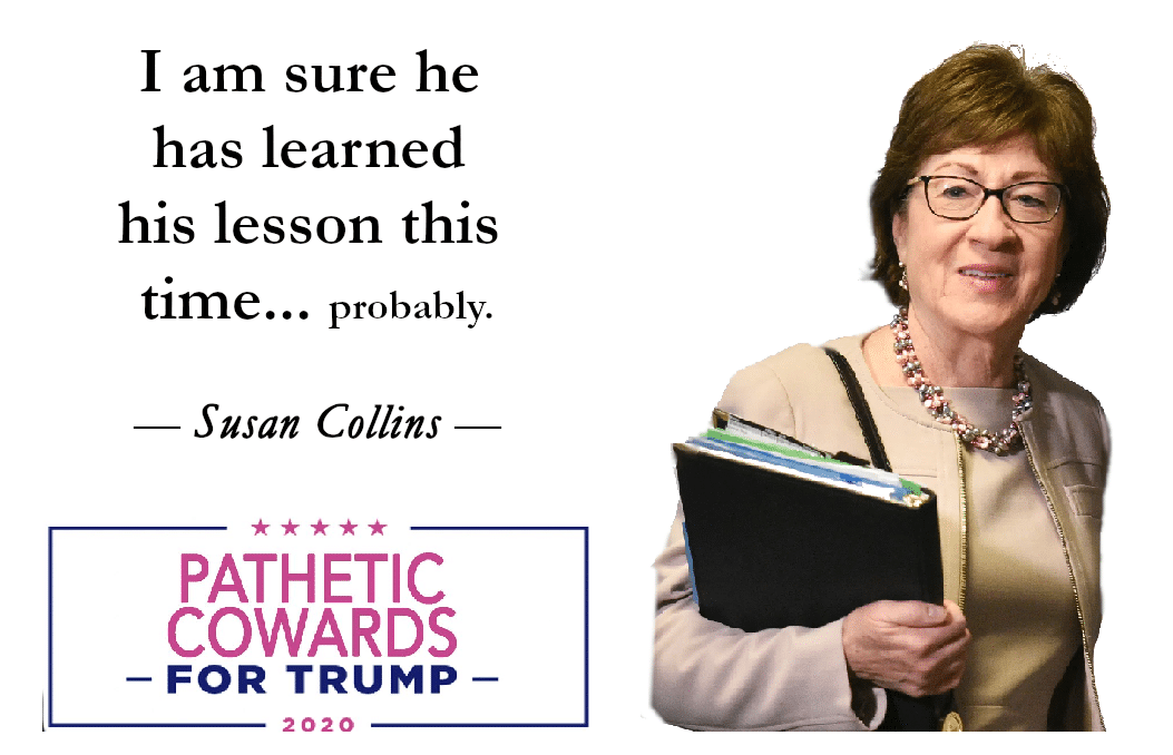 Political, Trump, Maine, November, Republicans, GOP Political Memes Political, Trump, Maine, November, Republicans, GOP text: I am sure he has learned his lesson this tlme... probably. Susan Collins PATHETIC COWARDS -FOR TRUMP - 2020 Cd 