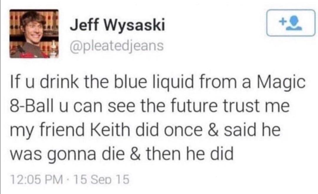 Hold up, Wheel, Spin, HolUp, Thanks, SJUGNb Dank Memes Hold up, Wheel, Spin, HolUp, Thanks, SJUGNb text: Jeff Wysaski @pleatedjeans If u drink the blue liquid from a Magic 8-Ball u can see the future trust me my friend Keith did once & said he was gonna die & then he did 1205 PM 15 Set) 15 