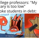 Spongebob Memes Spongebob, PoNGeBoY text: College professors: "My salary is too low" Broke students in debt: Oh, boo-hoo! Let me press Fon the 
