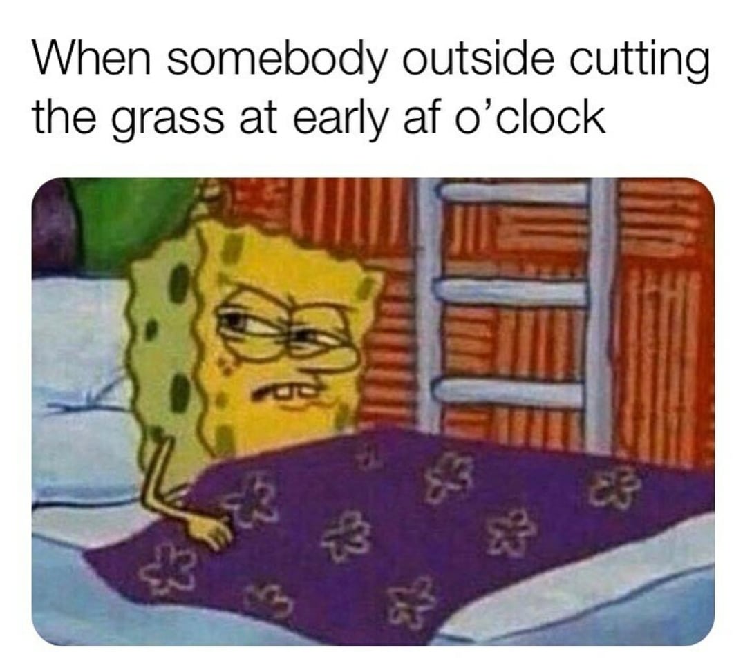 Spongebob, So Annoying Spongebob Memes Spongebob, So Annoying text: When somebody outside cutting the grass at early af o'clock 
