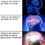 minecraft memes Minecraft,  text: Using an aim trainer to get better at Fortnite Using an aim trainer to get better at CS:GO Using an aim trainer to get better at placing glass panes in Minecraft  Minecraft, 
