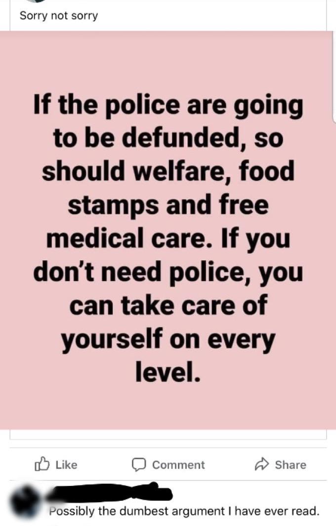Political, Defund boomer memes Political, Defund text: Sorry not sorry If the police are going to be defunded, so should welfare, food stamps and free medical care. If you don't need police, you can take care of yourself on every level. Like Comment Share possibly the dumbest argument I have ever read. 