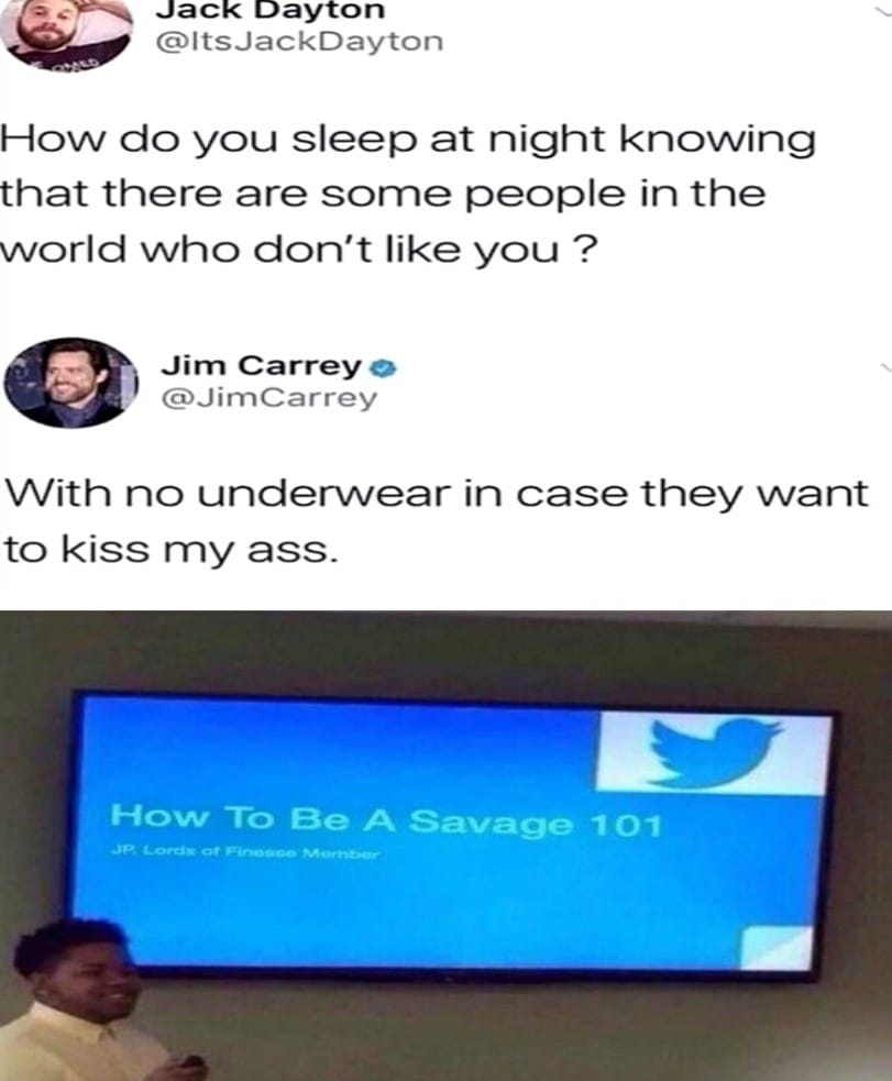 Dank, WRITE THAT DOWN other memes Dank, WRITE THAT DOWN text: Jack Dayton @ltsJackDayton How do you sleep at night knowing that there are some people in the world who don't like you ? Jim Carrey O @JimCarrey With no underwear in case they want to kiss my ass. Hovv TO Be A Savage 101 