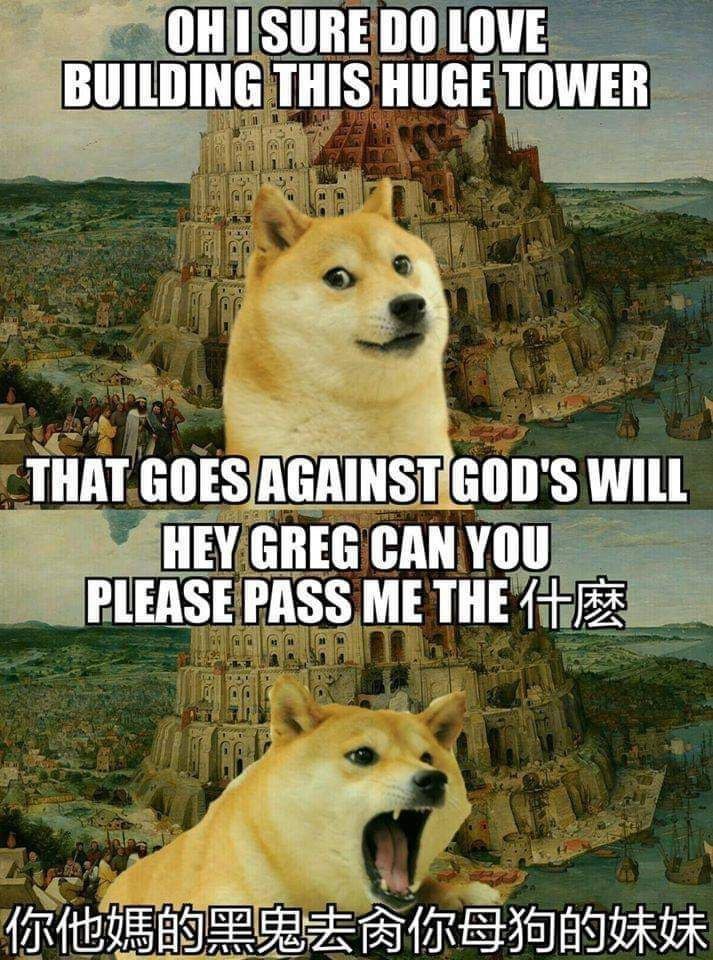 History, God, Tower, Chinese, Babel, Heaven History Memes History, God, Tower, Chinese, Babel, Heaven text: DO LOVE BUILDING THIS HUGE TOWER GOES AGAINST GOD'S WILL —HEY GREG CAN YOU —LPLEASE PASS ME 