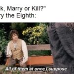 History Memes History, Henry, Only Ann Bolein, Henry VIII, English, Beheaded text: "Fuck, Marry or Kill?" Henry the Eighth. All Of them at once Isuppose  History, Henry, Only Ann Bolein, Henry VIII, English, Beheaded