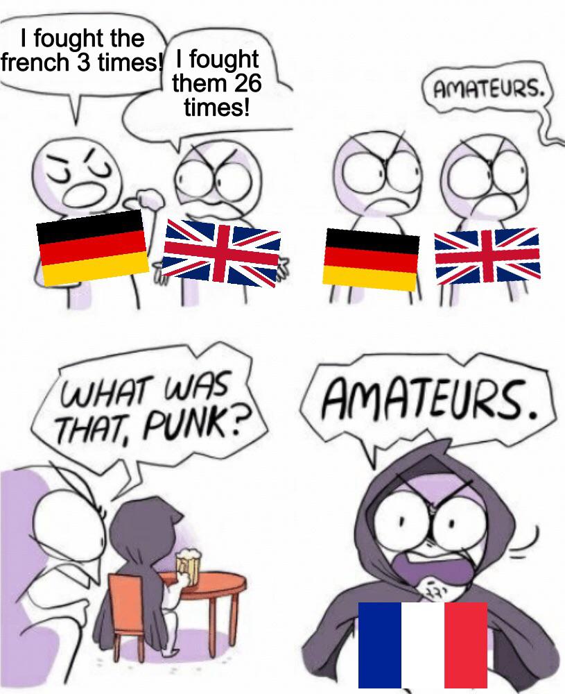 History, French, Germany, France, Prussia, WW1 History Memes History, French, Germany, France, Prussia, WW1 text: I fought the rench 3 times I fought them 26 times! WHAT was THAT, PUNK? AMATEURS. amATE(JRS. 