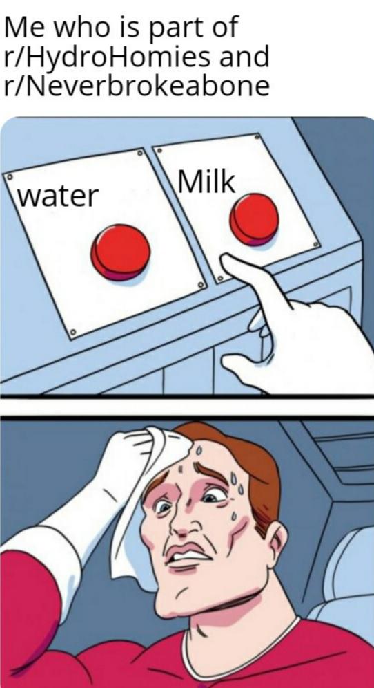 Water, Milk Water Memes Water, Milk text: Me who is part of r/HydroHomies and r/Neverbrokeabone Milk water O O 