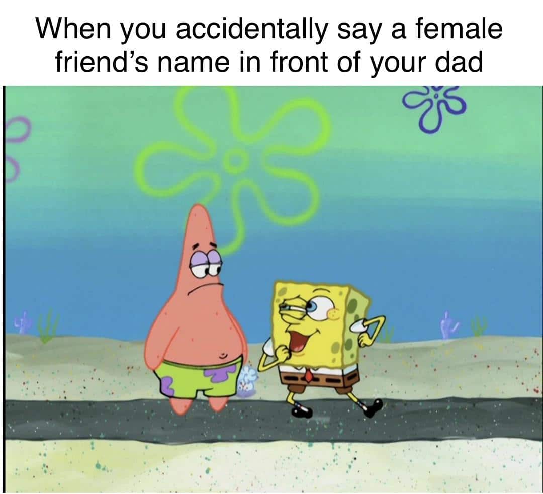 Spongebob, Attaboy Spongebob Memes Spongebob, Attaboy text: When you accidentally say a female friend's name in front of your dad 