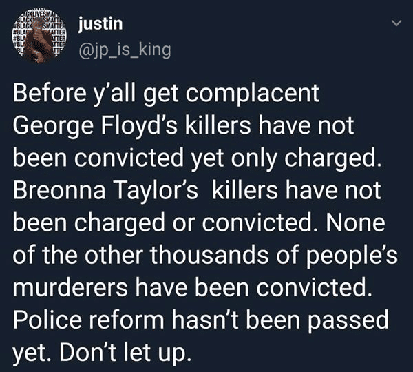 Tweets, Monopoly, Tulsa, Rosewood, Supreme Court, Justice Black Twitter Memes Tweets, Monopoly, Tulsa, Rosewood, Supreme Court, Justice text: justin . @jp_is_king Before y'all get complacent George Floyd's killers have not been convicted yet only charged. Breonna Taylor's killers have not been charged or convicted. None of the other thousands of people's murderers have been convicted. Police reform hasn't been passed yet. Don't let up. 