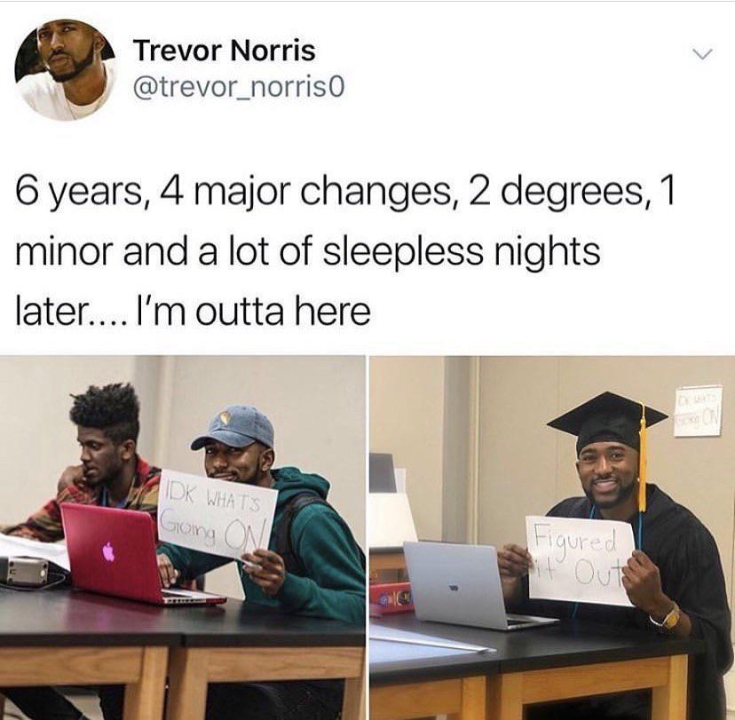 Black,  Wholesome Memes Black,  text: Trevor Norris @trevor_norris0 6 years, 4 major changes, 2 degrees, 1 minor and a lot of sleepless nights later.... I'm outta here 