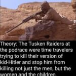 Star Wars Memes Prequel-memes, Star Wars, Anakin, Tusken Raiders, Tatooine, Tuscan text: Theory: The Tusken Raiders at the podrace were time travelers trying to kill their version of kid-Hitler and stop him from killing not just the men, but the women and the children.  Prequel-memes, Star Wars, Anakin, Tusken Raiders, Tatooine, Tuscan