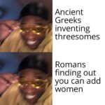 Dank Memes Hold up, Greeks, WAMEN, Romans, Mycenaean Greece, LwsIHG text: Ancient Greeks inventing threesomes Romans finding out you can add women  Hold up, Greeks, WAMEN, Romans, Mycenaean Greece, LwsIHG