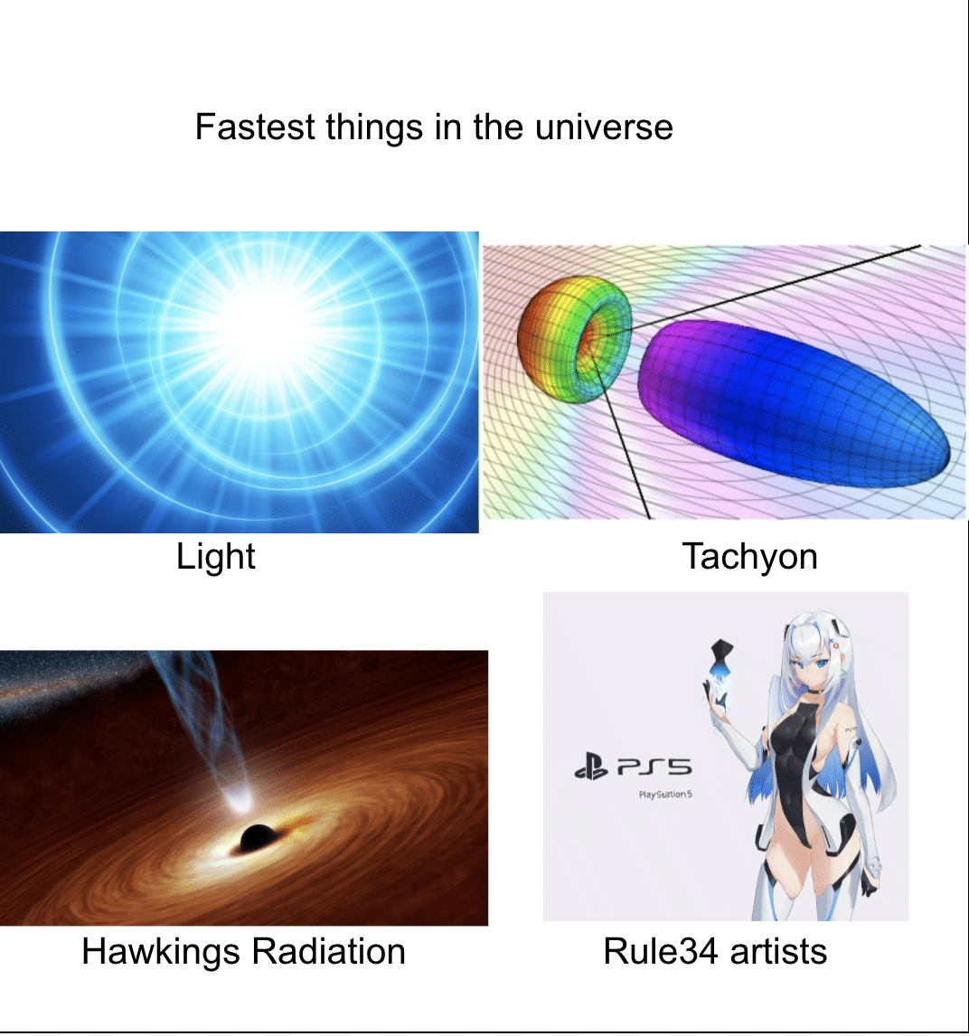 Dank, PS5, Xbox, Rule, Ratchet, MHKchen Dank Memes Dank, PS5, Xbox, Rule, Ratchet, MHKchen text: Fastest things in the universe Light Hawkings Radiation Tachyon Rule34 artists 