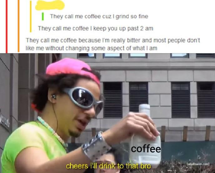 Depression, Fuck depression memes Depression, Fuck text: They call me coffee cuz I grind so fine They call me coffee I keep you up past 2 am They call me cottee because I'm really bitter and most people dont like me without changing some aspect of what I am cheers i'll coffee ro 