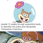 Spongebob Memes Spongebob,  text: People at the beginning of quarantine learning how to make cupcakes people 12 weeks through quarantine ready to demolish the police and decapitate Christopher Columbus  Spongebob, 