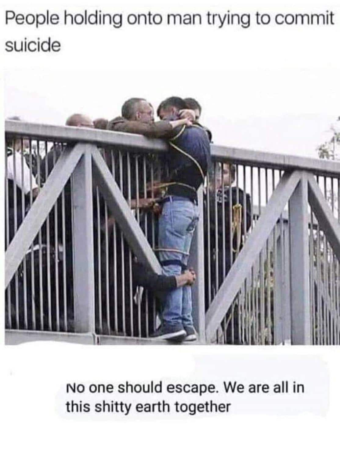 Dank, Finding other memes Dank, Finding text: People holding onto man trying to commit suicide No one should escape. We are all in this shitty earth together 