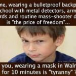 Political Memes Political, Trump, Walmart, Internet, Believe text: So me, wearing a bulletproof backpack to school with metal detectors, armed guards and routine mass-shooter drills is "the price of freedom". But you, wearing a mask in Walmart for 10 minutes is "tyranny" ?  Political, Trump, Walmart, Internet, Believe
