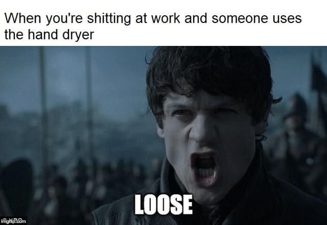 Game of thrones,  Game of thrones memes Game of thrones,  text: When you're shitting at work and someone uses the hand dryer LOOSE 