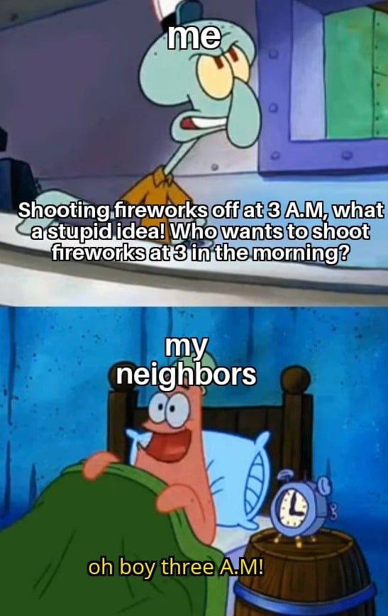 Spongebob, Seriously Spongebob Memes Spongebob, Seriously text: Shootihg.firewgr$s off at 3 A.M, what a Stupid idea!Vko wants to shoot fireworks at 3 in the morning? neighbors oh boy threeAM! 