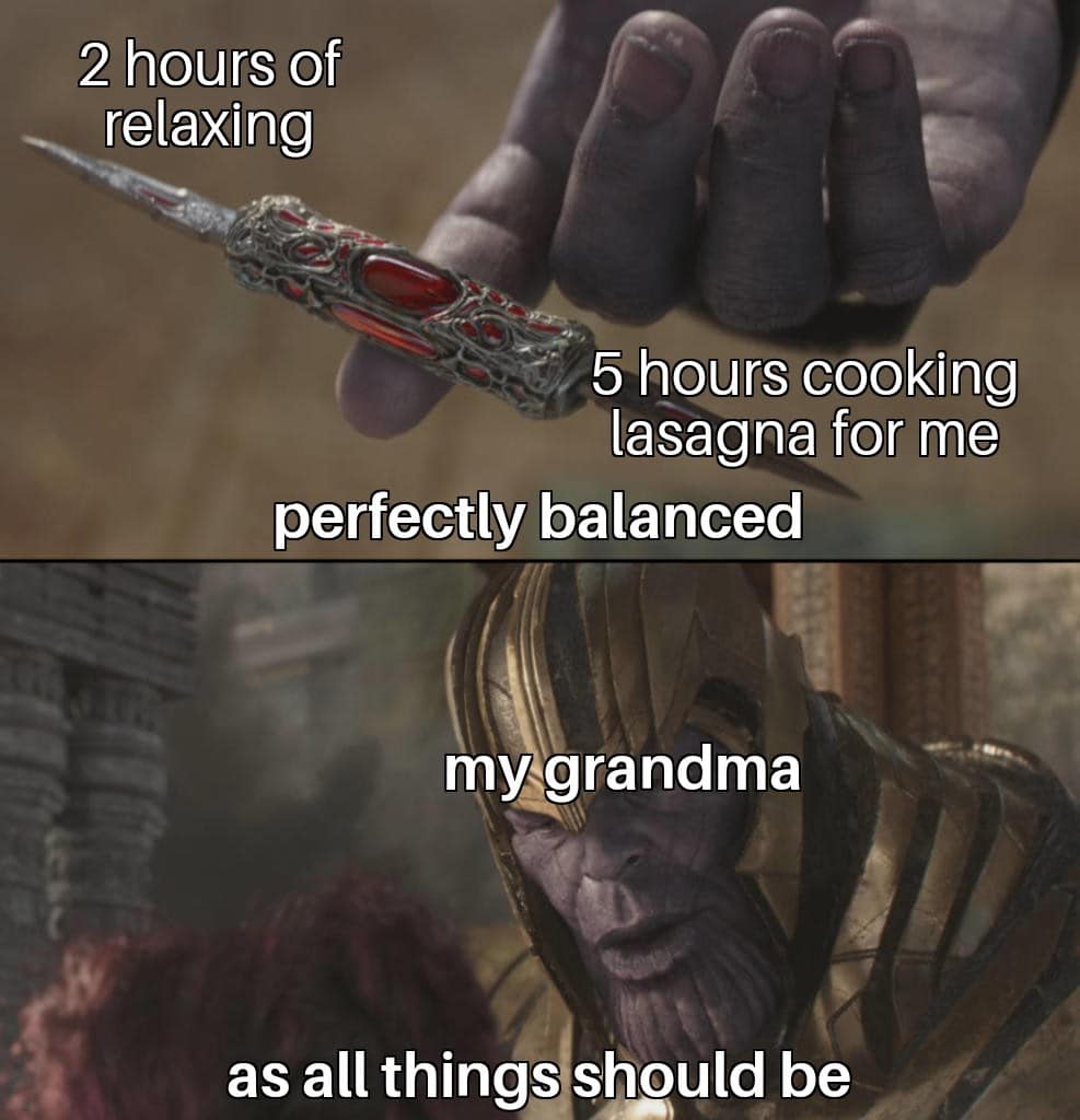 Wholesome memes, Grandmas, Everytime Wholesome Memes Wholesome memes, Grandmas, Everytime text: 2 hours of relaxing 5 hours cooking lasagna for me perfectly balanced myqgrandma as all things should be 