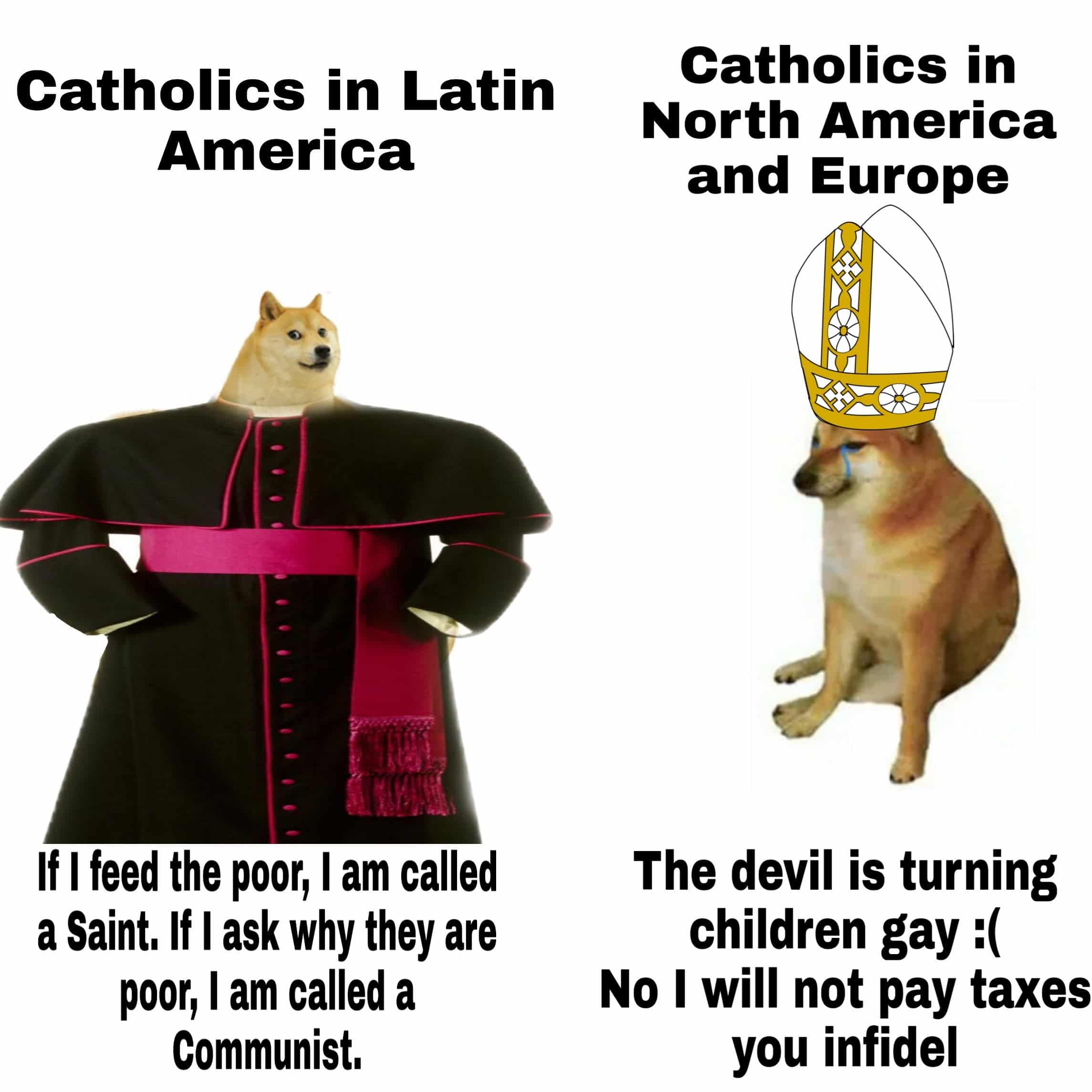 Christian, Latin America, Jesus, Catholicism Christian Memes Christian, Latin America, Jesus, Catholicism text: Catholics in Catholics in Latin America If I feed the poor, I am called a Saint. If I ask why they are poor, I am called a Communist. North America and Europe The devil is turning children gay :( No I will not pay taxes you infidel 