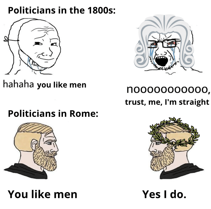 History, Rome, Roman, Romans, Catullus, Other Greek History Memes History, Rome, Roman, Romans, Catullus, Other Greek text: Politicians in the 1800s: hahaha you like men You like men nooooooooooo, Yes I do. 