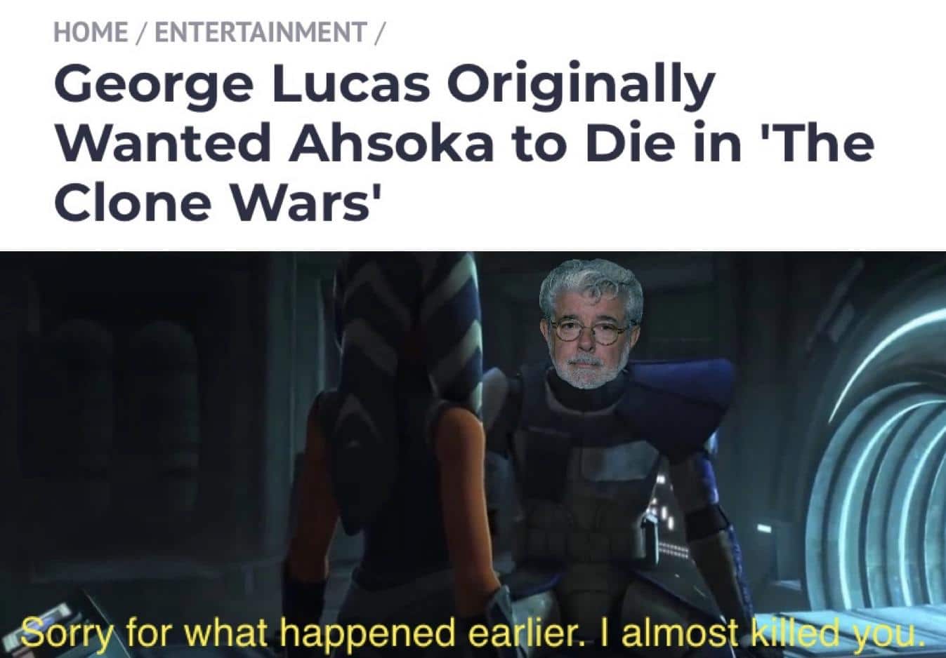Prequel-memes, Ahsoka, Jedi, Rebels, Vader, Star Wars Star Wars Memes Prequel-memes, Ahsoka, Jedi, Rebels, Vader, Star Wars text: HOME / ENTERTAINMENT / George Lucas Originally Wanted Ahsoka to Die in I The Clone Wars' sry\for what happened ea iere I almost 