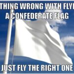 Political Memes Political, French, Confederacy, As text: NOTHING WRONG WITH FLYING A FLAG JUST THE RIGHT  Political, French, Confederacy, As