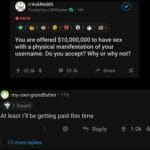 Dank Memes Hold up, HolUp, Keiah, Jimmy Neutron, Doctor Hoof text: r/AskReddit Posted by u/BillOakley O NSFW • 18h You are offered $10,000,000 to have sex with a physical manifestation of your username. Do you accept? Why or why not? 32.5k + 25.3k Share my-own-grandfather • 1 1 h 1 Award At least I
