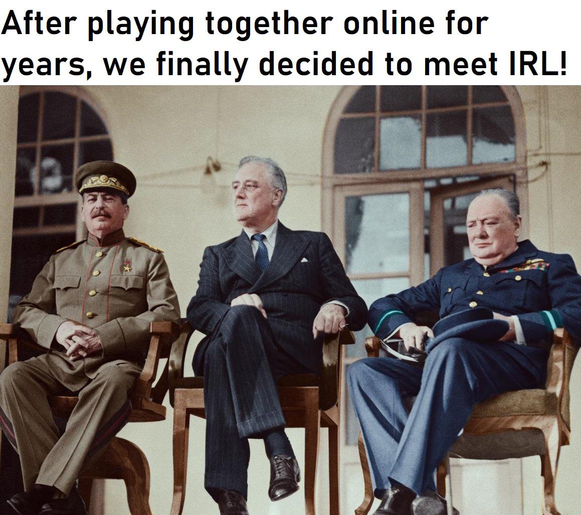 History, FDR, Churchill, Sure, WinstonChurchilling, Roosevelt History Memes History, FDR, Churchill, Sure, WinstonChurchilling, Roosevelt text: After playing together online for years, we finally decided to meet IRL! 